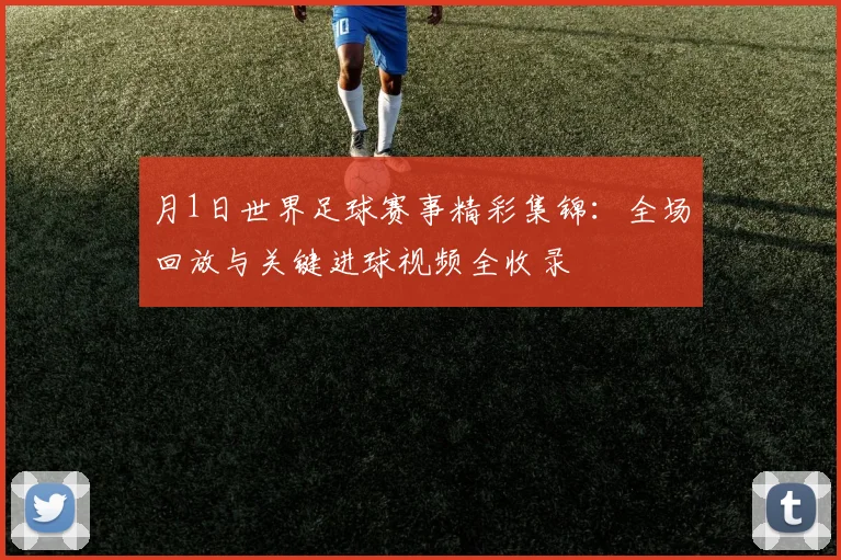 月1日世界足球赛事精彩集锦：全场回放与关键进球视频全收录