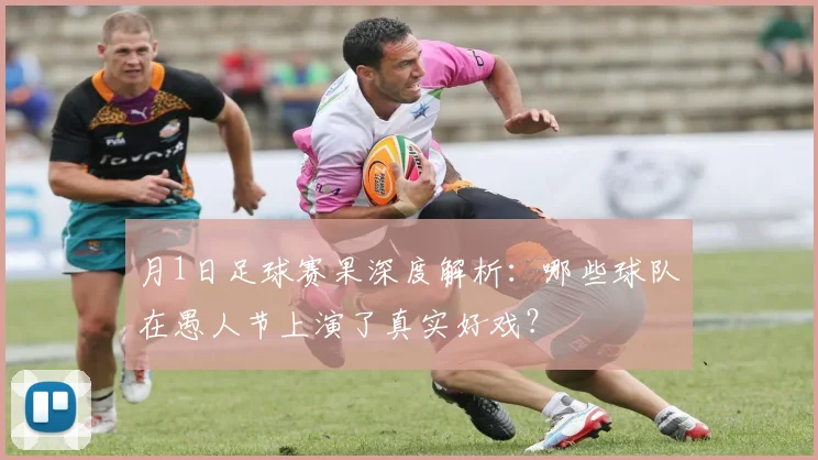 月1日足球赛果深度解析：哪些球队在愚人节上演了真实好戏？