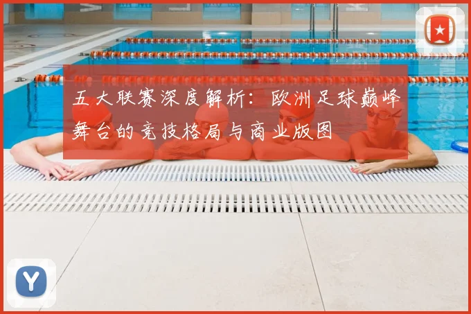 五大联赛深度解析：欧洲足球巅峰舞台的竞技格局与商业版图