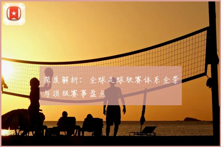 深度解析：全球足球联赛体系全景与顶级赛事盘点