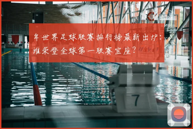 年世界足球联赛排行榜最新出炉：谁荣登全球第一联赛宝座？