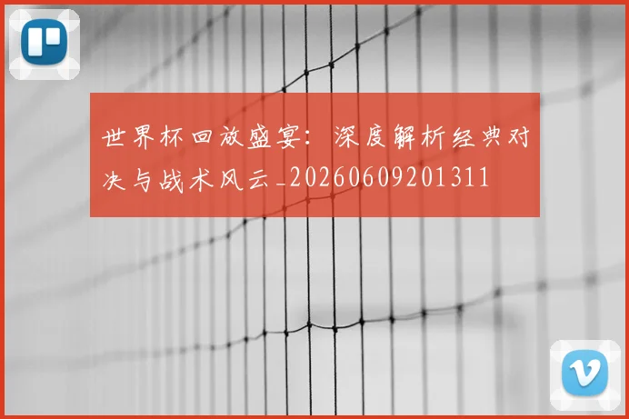 世界杯回放盛宴：深度解析经典对决与战术风云_20260609201311