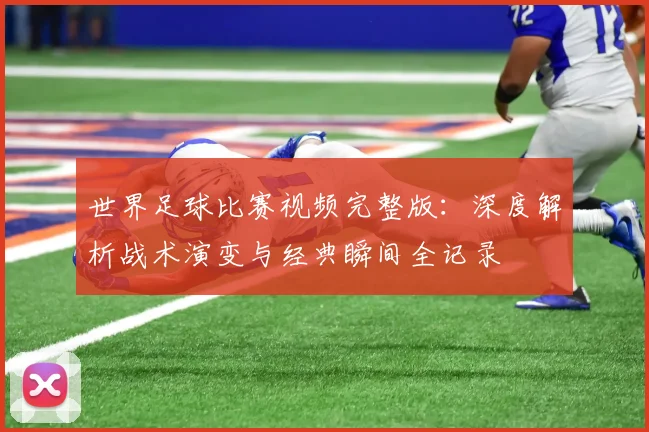 世界足球比赛视频完整版:深度解析战术演变与经典瞬间全记录
