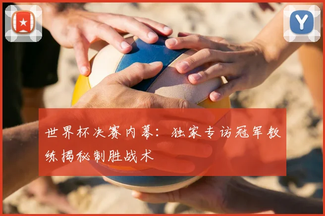 世界杯决赛内幕：独家专访冠军教练揭秘制胜战术