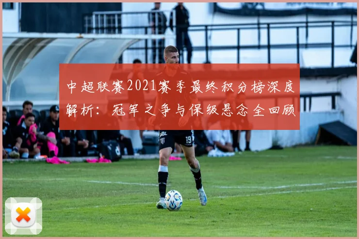 中超联赛2021赛季最终积分榜深度解析:冠军之争与保级悬念全回顾