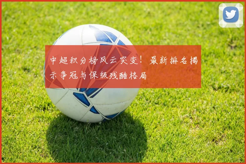 中超积分榜风云突变！最新排名揭示争冠与保级残酷格局