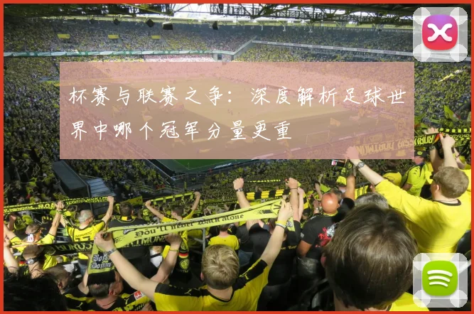 杯赛与联赛之争：深度解析足球世界中哪个冠军分量更重