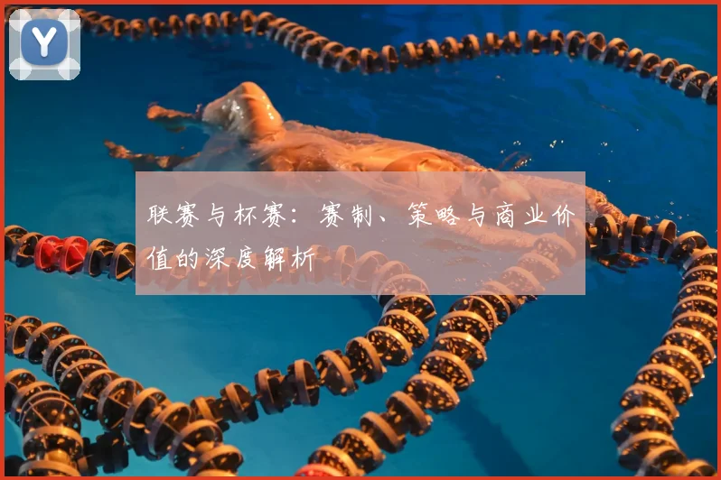 联赛与杯赛：赛制、策略与商业价值的深度解析