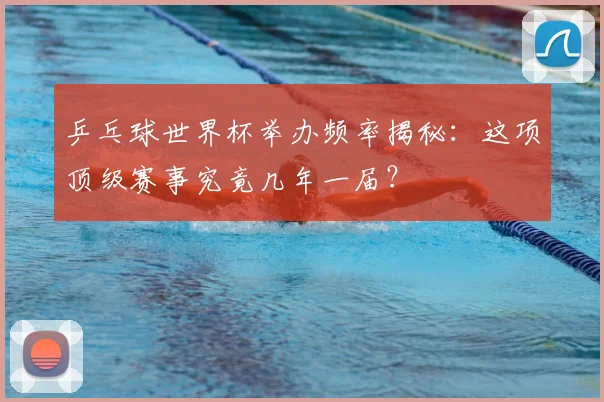 乒乓球世界杯举办频率揭秘:这项顶级赛事究竟几年一届?