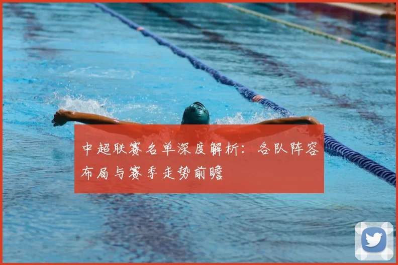 中超联赛名单深度解析:各队阵容布局与赛季走势前瞻
