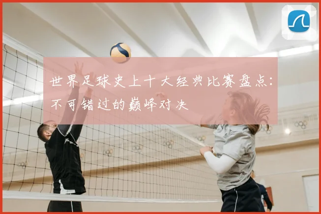 世界足球史上十大经典比赛盘点:不可错过的巅峰对决