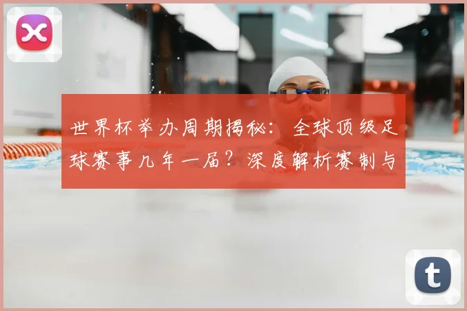 世界杯举办周期揭秘：全球顶级足球赛事几年一届？深度解析赛制与历史沿革_20260609201253