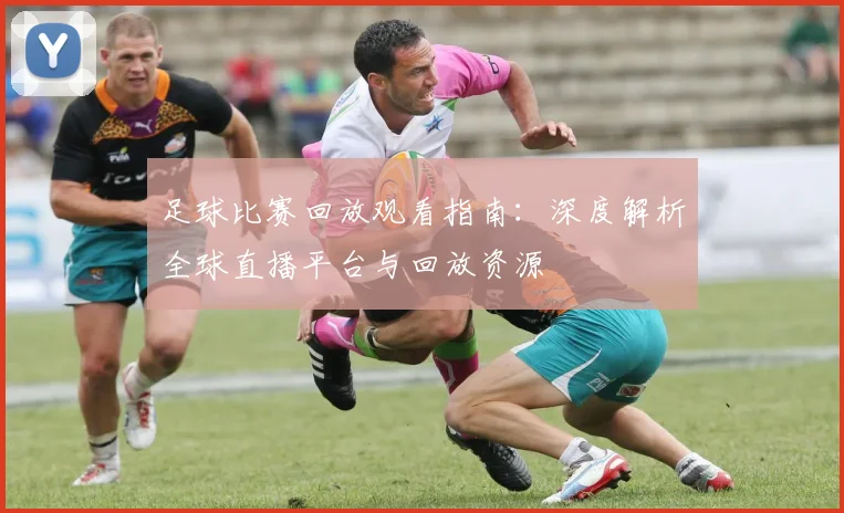 足球比赛回放观看指南:深度解析全球直播平台与回放资源