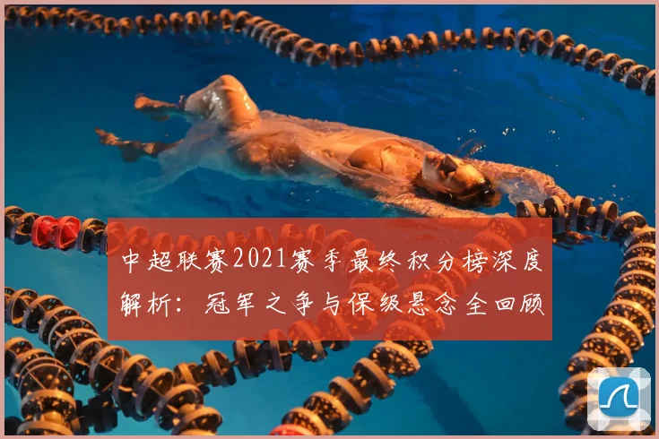 中超联赛2021赛季最终积分榜深度解析:冠军之争与保级悬念全回顾