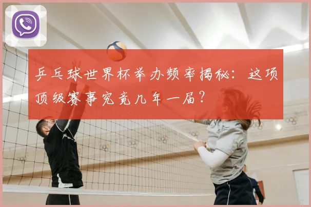 乒乓球世界杯举办频率揭秘：这项顶级赛事究竟几年一届？