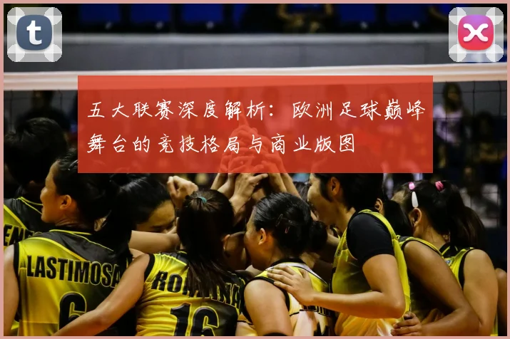 五大联赛深度解析:欧洲足球巅峰舞台的竞技格局与商业版图
