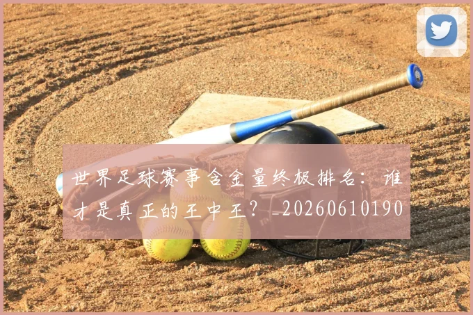 世界足球赛事含金量终极排名:谁才是真正的王中王?_20260610190200