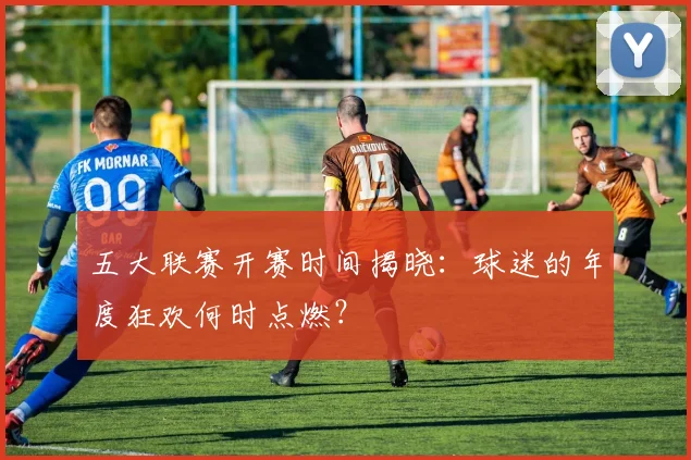 五大联赛开赛时间揭晓:球迷的年度狂欢何时点燃?
