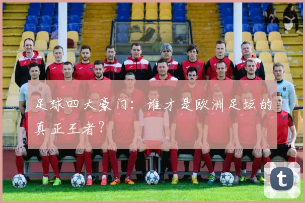 足球四大豪门：谁才是欧洲足坛的真正王者？