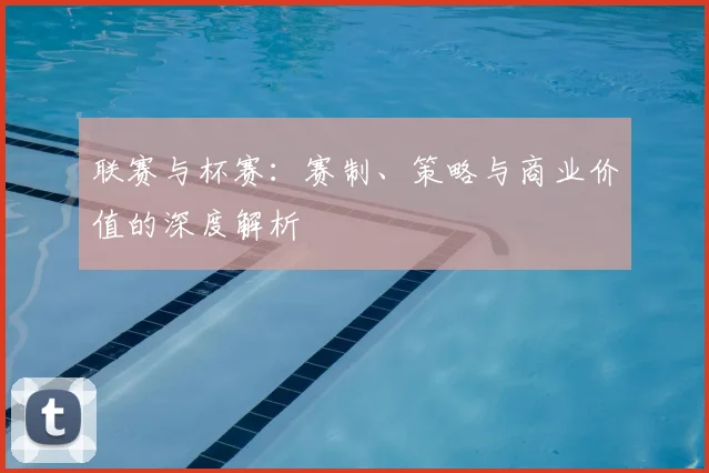 联赛与杯赛：赛制、策略与商业价值的深度解析